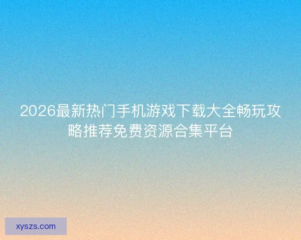 2026最新热门手机游戏下载大全畅玩攻略推荐免费资源合集平台