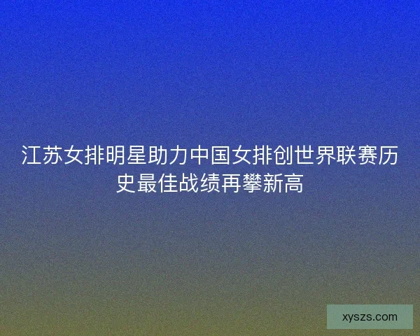 江苏女排明星助力中国女排创世界联赛历史最佳战绩再攀新高