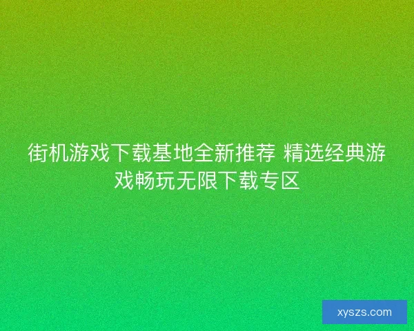街机游戏下载基地全新推荐 精选经典游戏畅玩无限下载专区