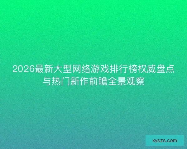2026最新大型网络游戏排行榜权威盘点与热门新作前瞻全景观察