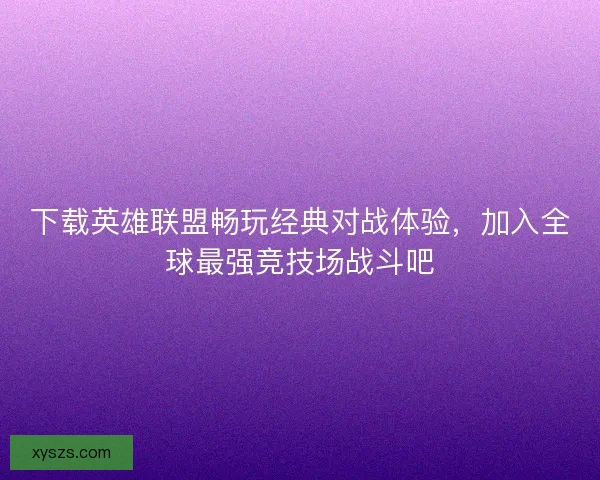 下载英雄联盟畅玩经典对战体验，加入全球最强竞技场战斗吧