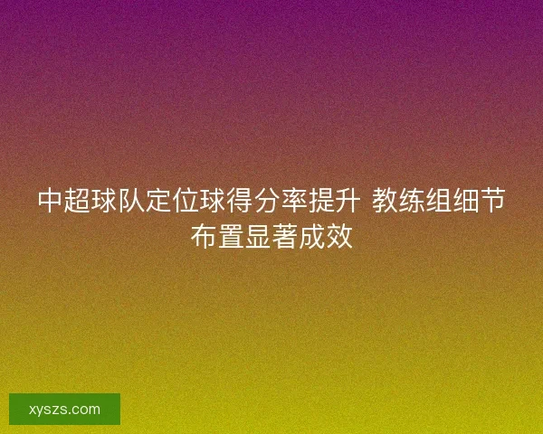 中超球队定位球得分率提升 教练组细节布置显著成效