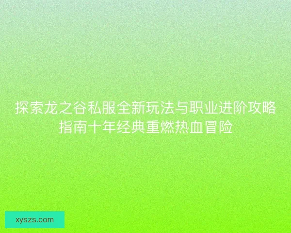 探索龙之谷私服全新玩法与职业进阶攻略指南十年经典重燃热血冒险