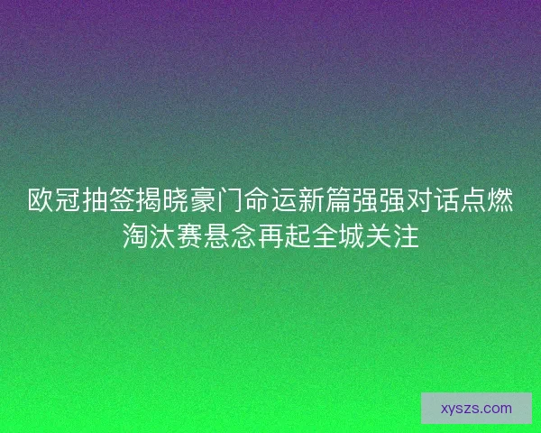 欧冠抽签揭晓豪门命运新篇强强对话点燃淘汰赛悬念再起全城关注