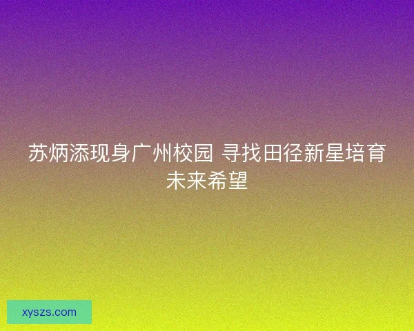 苏炳添现身广州校园 寻找田径新星培育未来希望