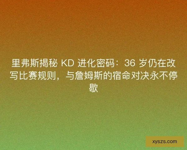 里弗斯揭秘 KD 进化密码：36 岁仍在改写比赛规则，与詹姆斯的宿命对决永不停歇