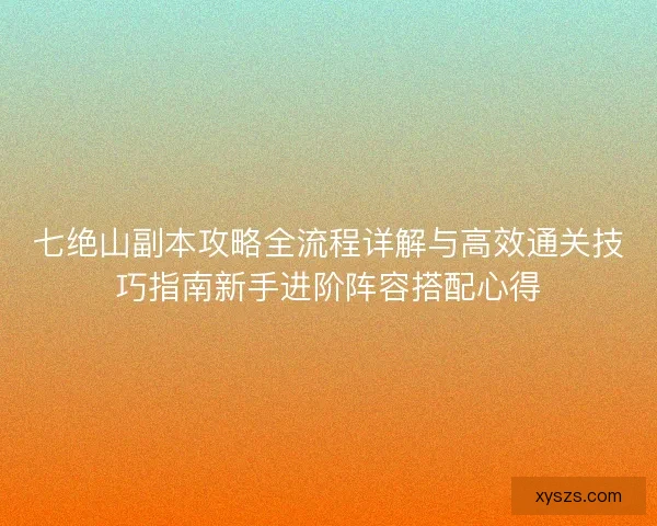 七绝山副本攻略全流程详解与高效通关技巧指南新手进阶阵容搭配心得 七绝山副本攻略全流程详解与高效通关技巧指南新手进阶阵容搭配心得