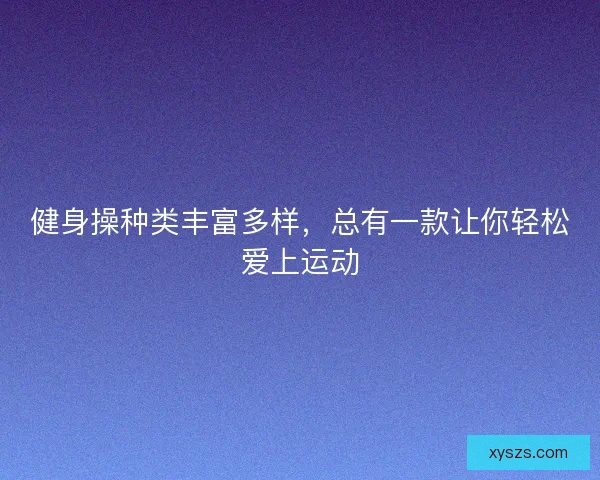 健身操种类丰富多样,总有一款让你轻松爱上运动 健身操种类丰富多样,总有一款让你轻松爱上运动