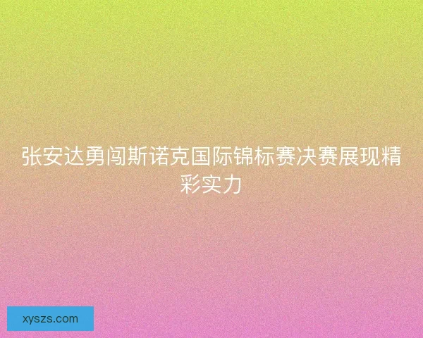张安达勇闯斯诺克国际锦标赛决赛展现精彩实力