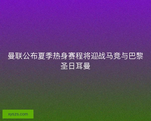 曼联公布夏季热身赛程将迎战马竞与巴黎圣日耳曼 曼联公布夏季热身赛程将迎战马竞与巴黎圣日耳曼