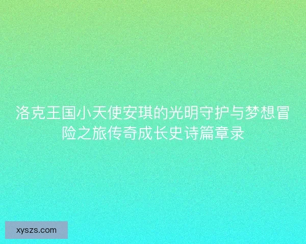 洛克王国小天使安琪的光明守护与梦想冒险之旅传奇成长史诗篇章录 洛克王国小天使安琪的光明守护与梦想冒险之旅传奇成长史诗篇章录