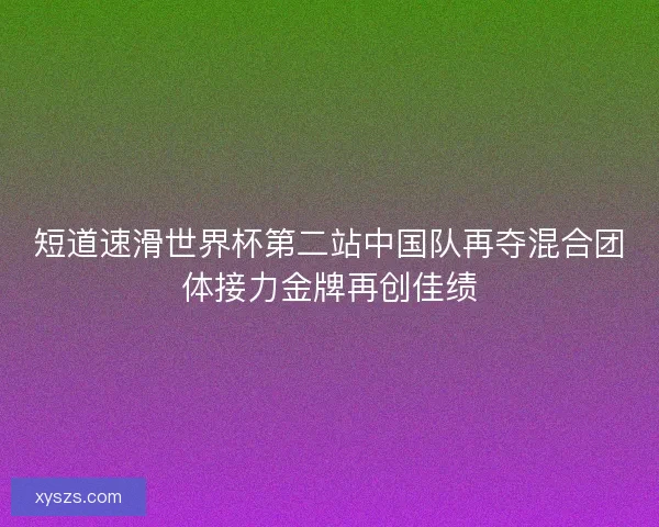 短道速滑世界杯第二站中国队再夺混合团体接力金牌再创佳绩