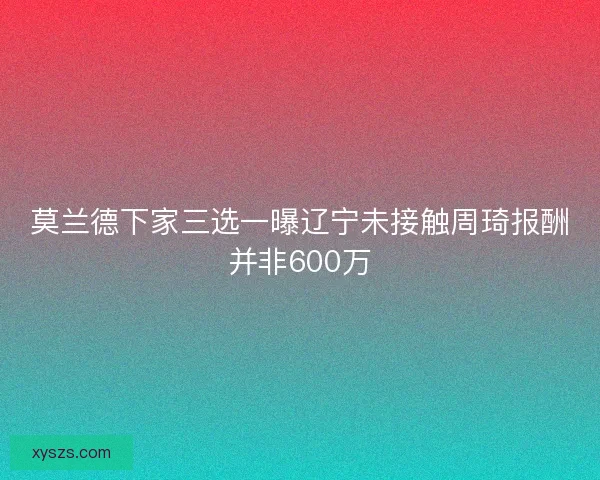 莫兰德下家三选一曝辽宁未接触周琦报酬并非600万