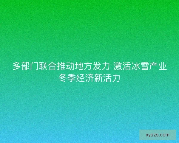 多部门联合推动地方发力 激活冰雪产业冬季经济新活力 多部门联合推动地方发力 激活冰雪产业冬季经济新活力
