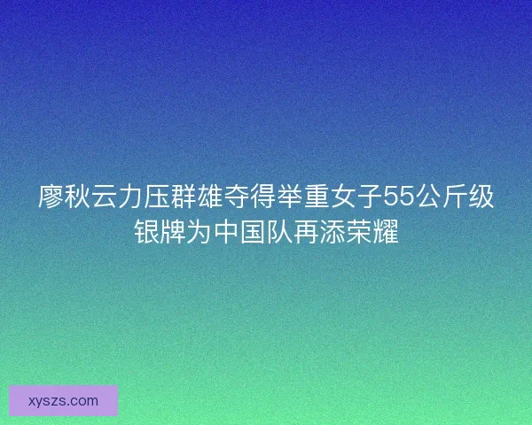 廖秋云力压群雄夺得举重女子55公斤级银牌为中国队再添荣耀