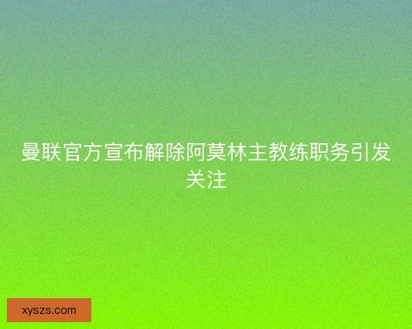 曼联官方宣布解除阿莫林主教练职务引发关注