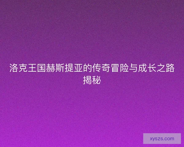 洛克王国赫斯提亚的传奇冒险与成长之路揭秘