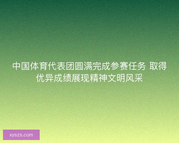 中国体育代表团圆满完成参赛任务 取得优异成绩展现精神文明风采