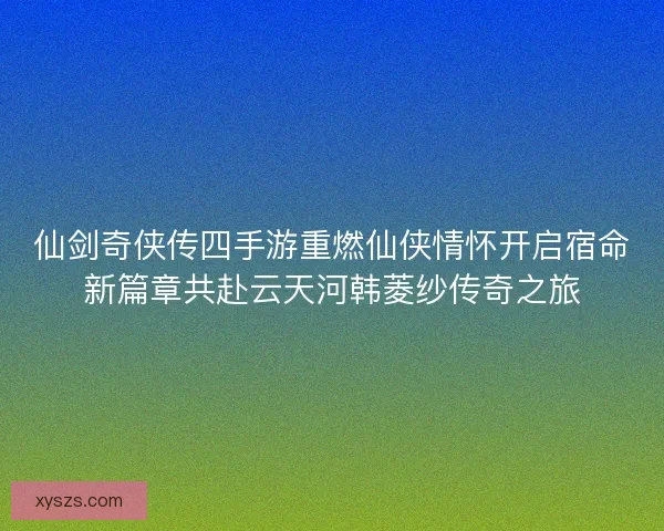 仙剑奇侠传四手游重燃仙侠情怀开启宿命新篇章共赴云天河韩菱纱传奇之旅 仙剑奇侠传四手游重燃仙侠情怀开启宿命新篇章共赴云天河韩菱纱传奇之旅