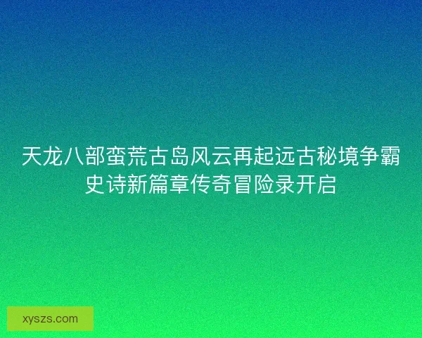 天龙八部蛮荒古岛风云再起远古秘境争霸史诗新篇章传奇冒险录开启