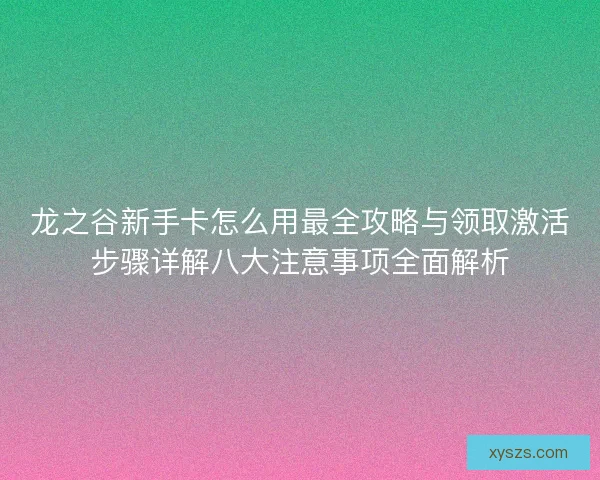 龙之谷新手卡怎么用最全攻略与领取激活步骤详解八大注意事项全面解析 龙之谷新手卡怎么用最全攻略与领取激活步骤详解八大注意事项全面解析