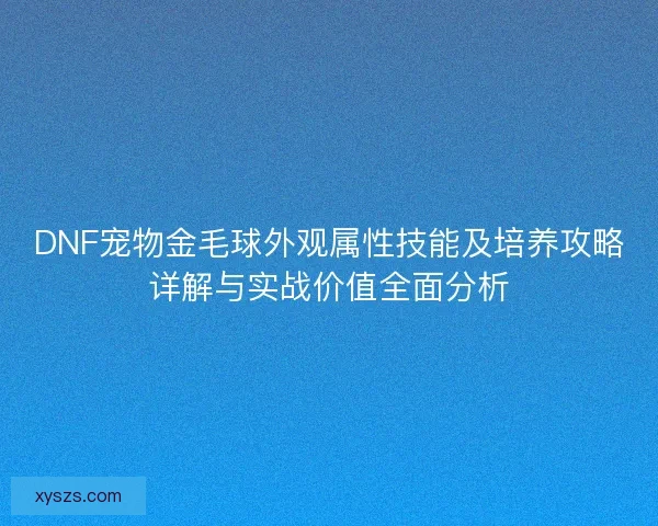 DNF宠物金毛球外观属性技能及培养攻略详解与实战价值全面分析 DNF宠物金毛球外观属性技能及培养攻略详解与实战价值全面分析