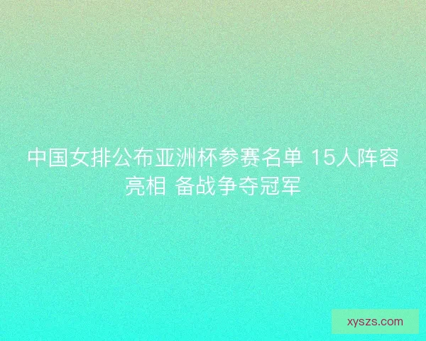 中国女排公布亚洲杯参赛名单 15人阵容亮相 备战争夺冠军