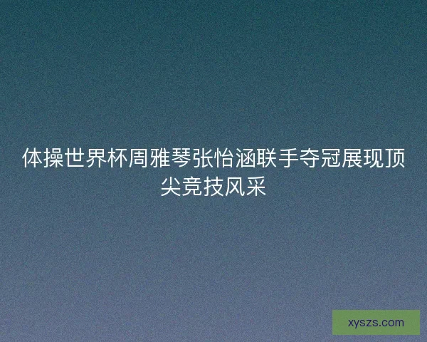 体操世界杯周雅琴张怡涵联手夺冠展现顶尖竞技风采 体操世界杯周雅琴张怡涵联手夺冠展现顶尖竞技风采