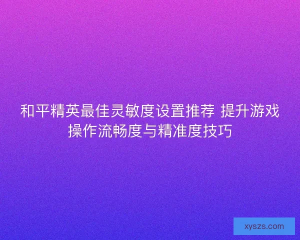 和平精英最佳灵敏度设置推荐 提升游戏操作流畅度与精准度技巧