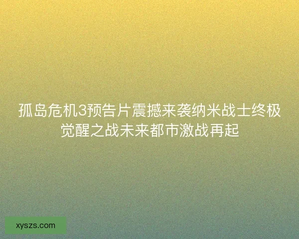 孤岛危机3预告片震撼来袭纳米战士终极觉醒之战未来都市激战再起