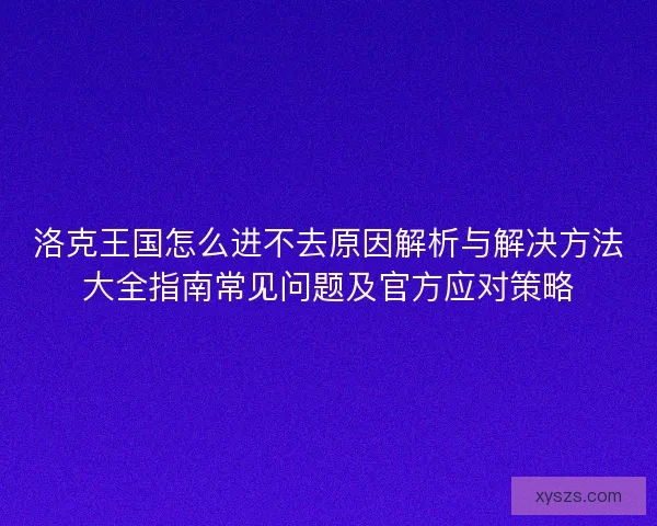 洛克王国怎么进不去原因解析与解决方法大全指南常见问题及官方应对策略