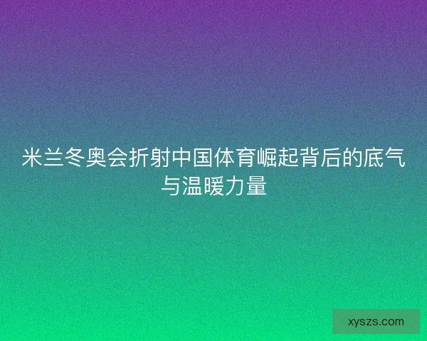 米兰冬奥会折射中国体育崛起背后的底气与温暖力量