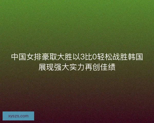 中国女排豪取大胜以3比0轻松战胜韩国展现强大实力再创佳绩