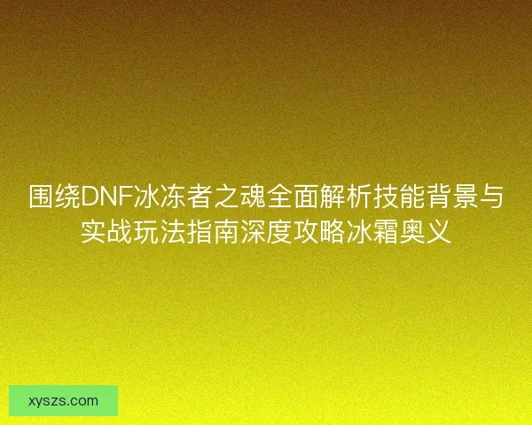围绕DNF冰冻者之魂全面解析技能背景与实战玩法指南深度攻略冰霜奥义