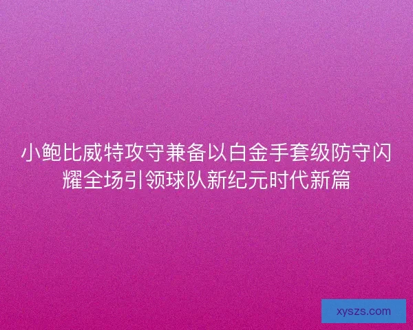 小鲍比威特攻守兼备以白金手套级防守闪耀全场引领球队新纪元时代新篇