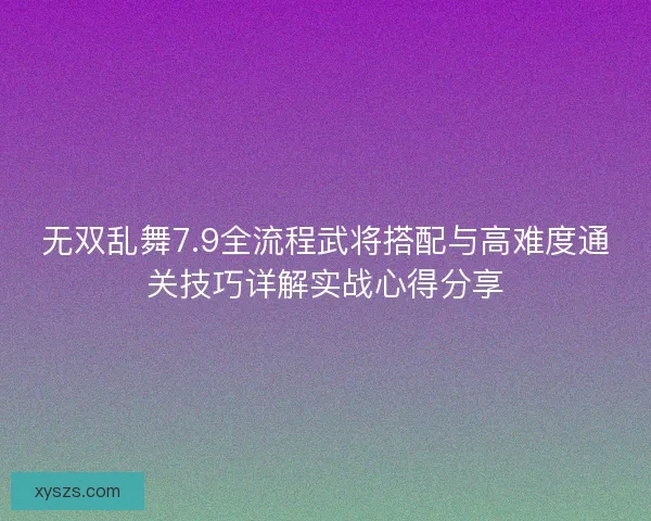 无双乱舞7.9全流程武将搭配与高难度通关技巧详解实战心得分享