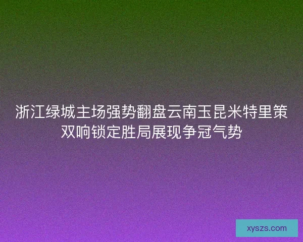 浙江绿城主场强势翻盘云南玉昆米特里策双响锁定胜局展现争冠气势