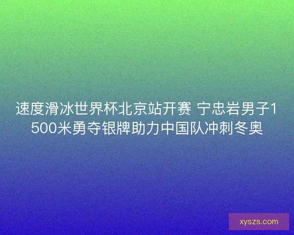 速度滑冰世界杯北京站开赛 宁忠岩男子1500米勇夺银牌助力中国队冲刺冬奥 速度滑冰世界杯北京站开赛 宁忠岩男子1500米勇夺银牌助力中国队冲刺冬奥