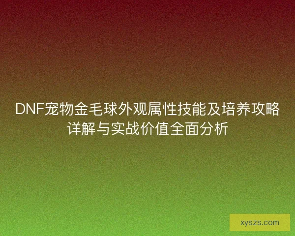 DNF宠物金毛球外观属性技能及培养攻略详解与实战价值全面分析