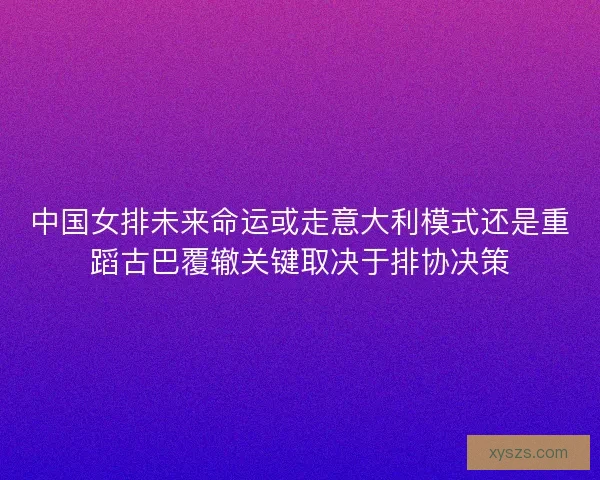 中国女排未来命运或走意大利模式还是重蹈古巴覆辙关键取决于排协决策 中国女排未来命运或走意大利模式还是重蹈古巴覆辙关键取决于排协决策