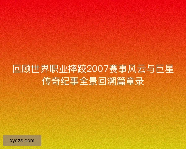 回顾世界职业摔跤2007赛事风云与巨星传奇纪事全景回溯篇章录