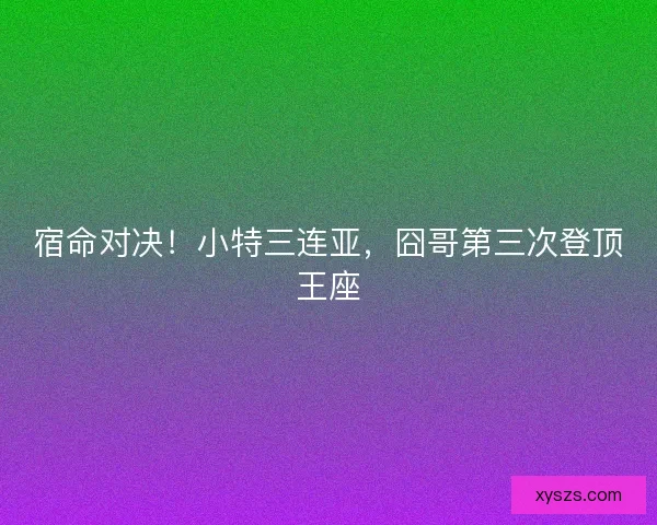 宿命对决！小特三连亚，囧哥第三次登顶王座