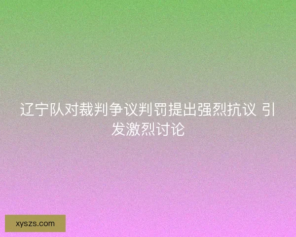 辽宁队对裁判争议判罚提出强烈抗议 引发激烈讨论
