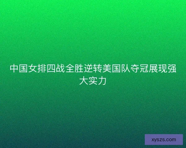 中国女排四战全胜逆转美国队夺冠展现强大实力 中国女排四战全胜逆转美国队夺冠展现强大实力