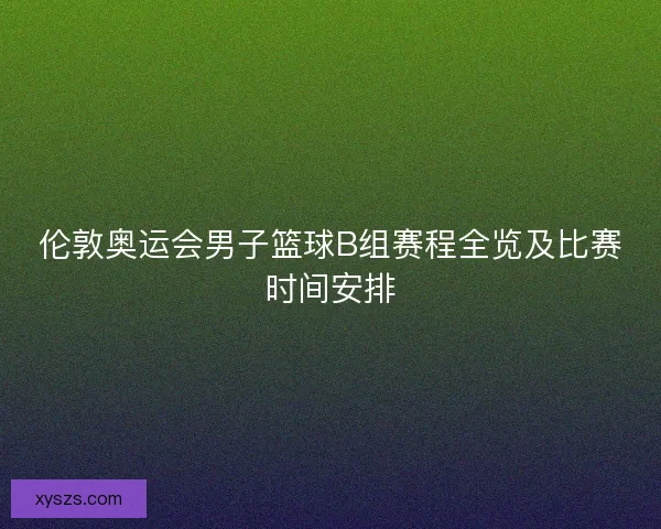 伦敦奥运会男子篮球B组赛程全览及比赛时间安排
