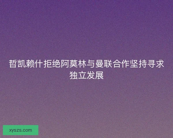 哲凯赖什拒绝阿莫林与曼联合作坚持寻求独立发展 哲凯赖什拒绝阿莫林与曼联合作坚持寻求独立发展