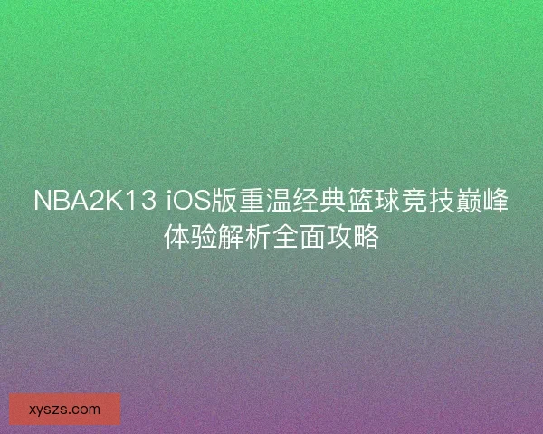NBA2K13 iOS版重温经典篮球竞技巅峰体验解析全面攻略