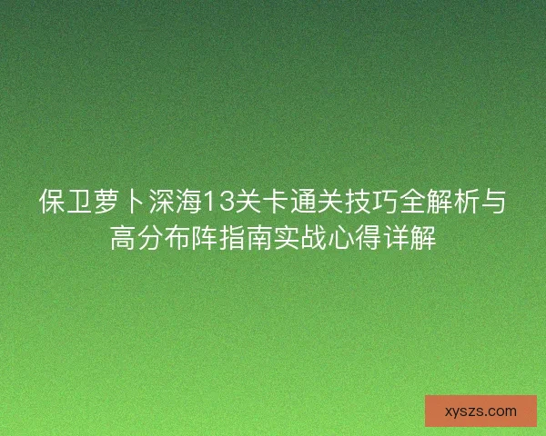 保卫萝卜深海13关卡通关技巧全解析与高分布阵指南实战心得详解